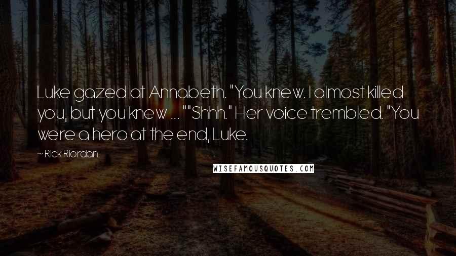 Rick Riordan Quotes: Luke gazed at Annabeth. "You knew. I almost killed you, but you knew ... ""Shhh." Her voice trembled. "You were a hero at the end, Luke.