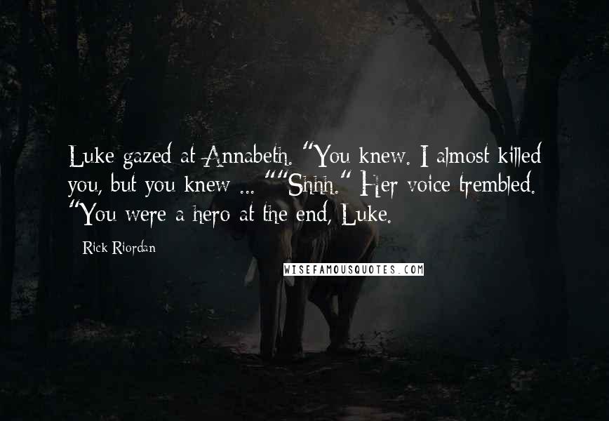 Rick Riordan Quotes: Luke gazed at Annabeth. "You knew. I almost killed you, but you knew ... ""Shhh." Her voice trembled. "You were a hero at the end, Luke.