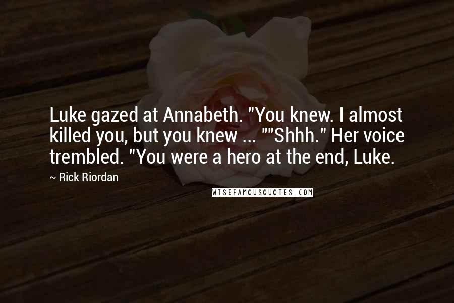 Rick Riordan Quotes: Luke gazed at Annabeth. "You knew. I almost killed you, but you knew ... ""Shhh." Her voice trembled. "You were a hero at the end, Luke.