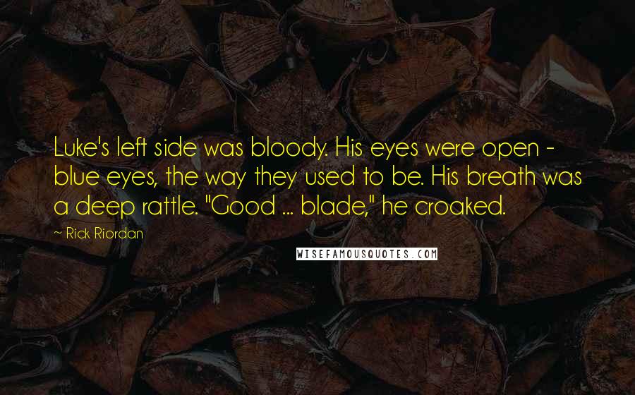 Rick Riordan Quotes: Luke's left side was bloody. His eyes were open - blue eyes, the way they used to be. His breath was a deep rattle. "Good ... blade," he croaked.