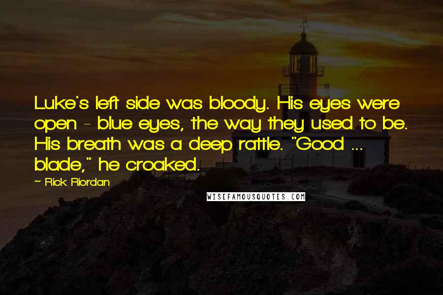 Rick Riordan Quotes: Luke's left side was bloody. His eyes were open - blue eyes, the way they used to be. His breath was a deep rattle. "Good ... blade," he croaked.