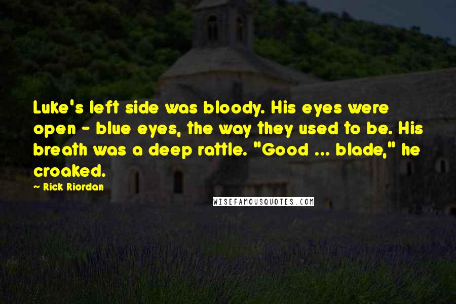 Rick Riordan Quotes: Luke's left side was bloody. His eyes were open - blue eyes, the way they used to be. His breath was a deep rattle. "Good ... blade," he croaked.