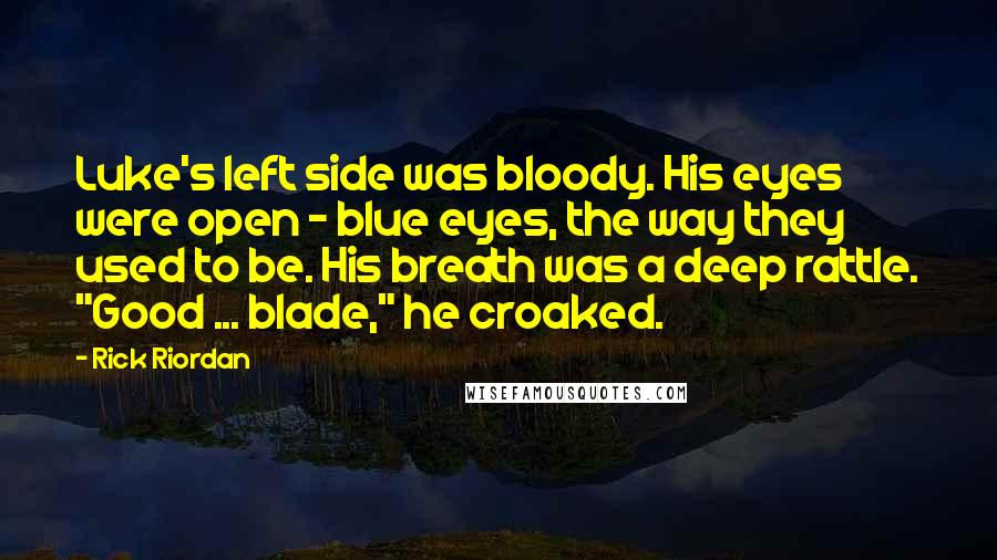 Rick Riordan Quotes: Luke's left side was bloody. His eyes were open - blue eyes, the way they used to be. His breath was a deep rattle. "Good ... blade," he croaked.