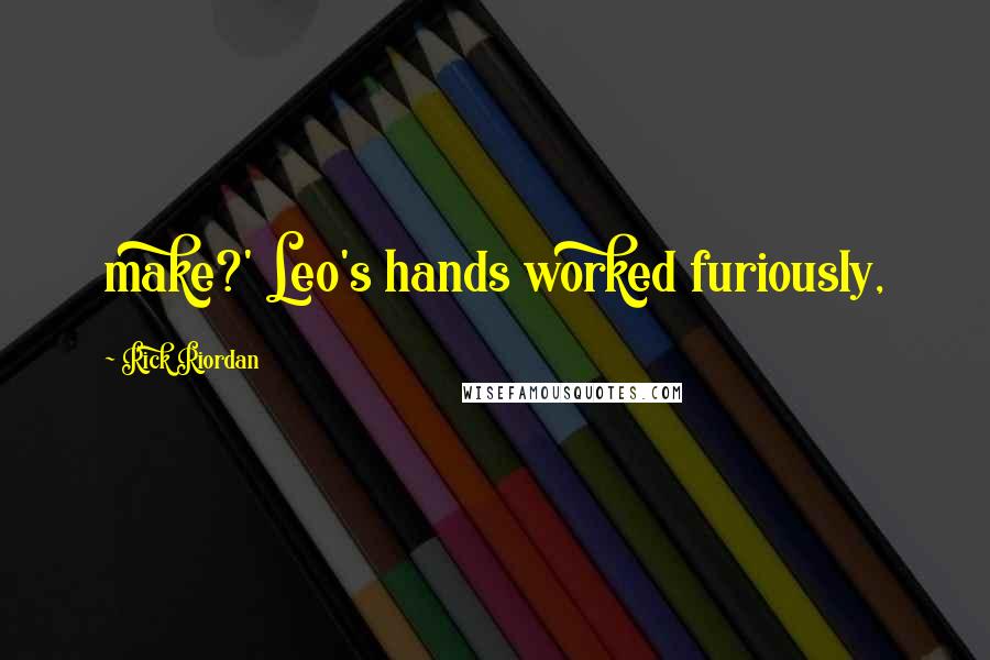 Rick Riordan Quotes: make?' Leo's hands worked furiously,