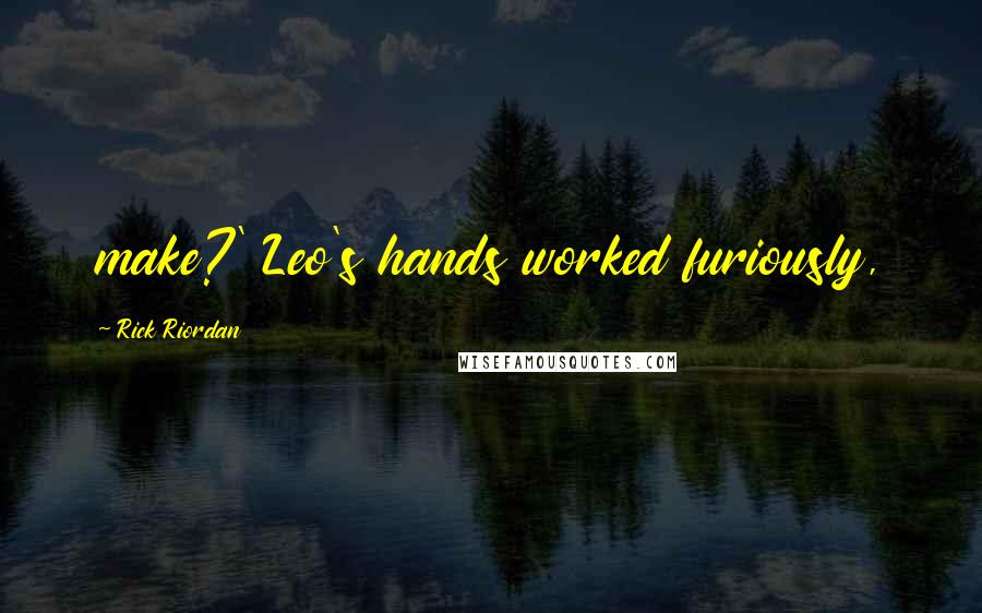 Rick Riordan Quotes: make?' Leo's hands worked furiously,