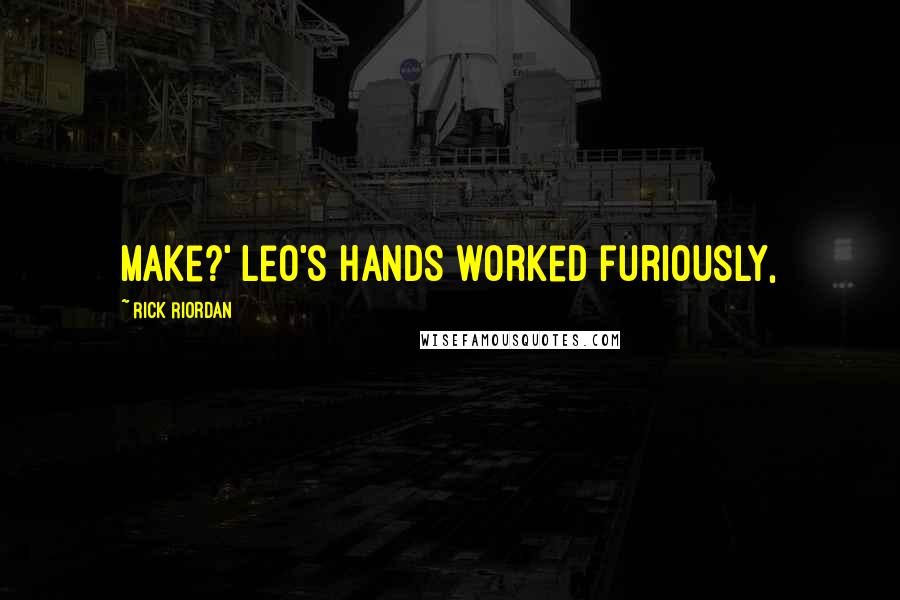 Rick Riordan Quotes: make?' Leo's hands worked furiously,