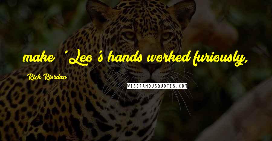 Rick Riordan Quotes: make?' Leo's hands worked furiously,