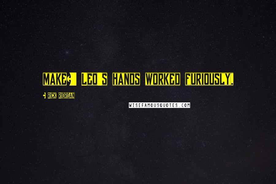 Rick Riordan Quotes: make?' Leo's hands worked furiously,