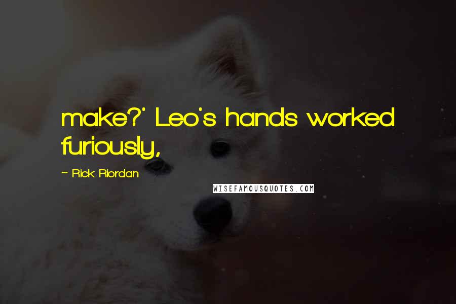 Rick Riordan Quotes: make?' Leo's hands worked furiously,