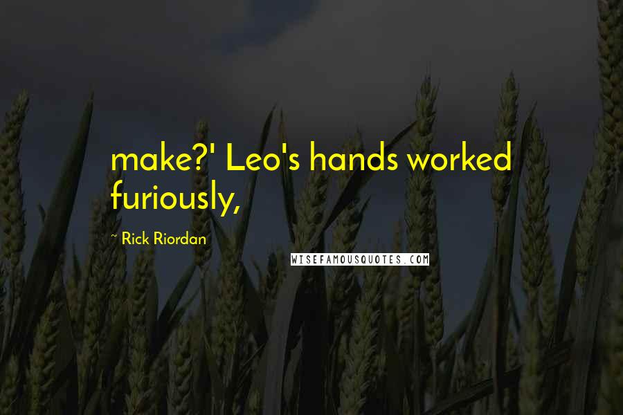 Rick Riordan Quotes: make?' Leo's hands worked furiously,