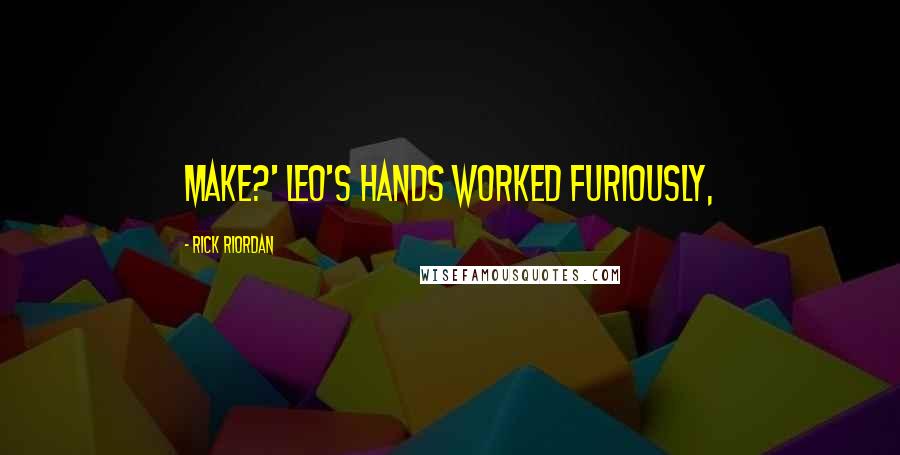 Rick Riordan Quotes: make?' Leo's hands worked furiously,