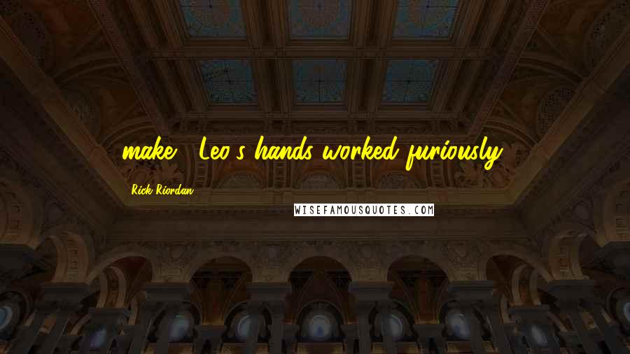 Rick Riordan Quotes: make?' Leo's hands worked furiously,