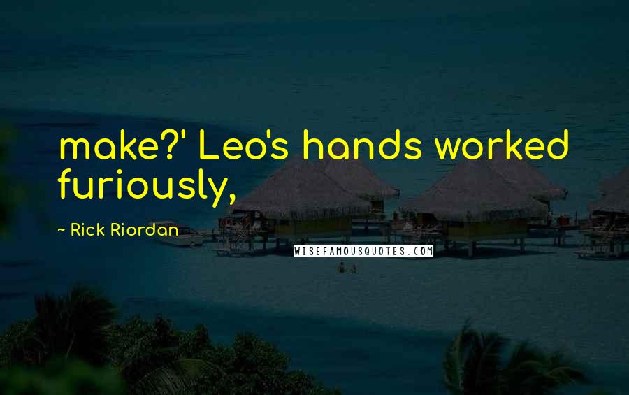 Rick Riordan Quotes: make?' Leo's hands worked furiously,