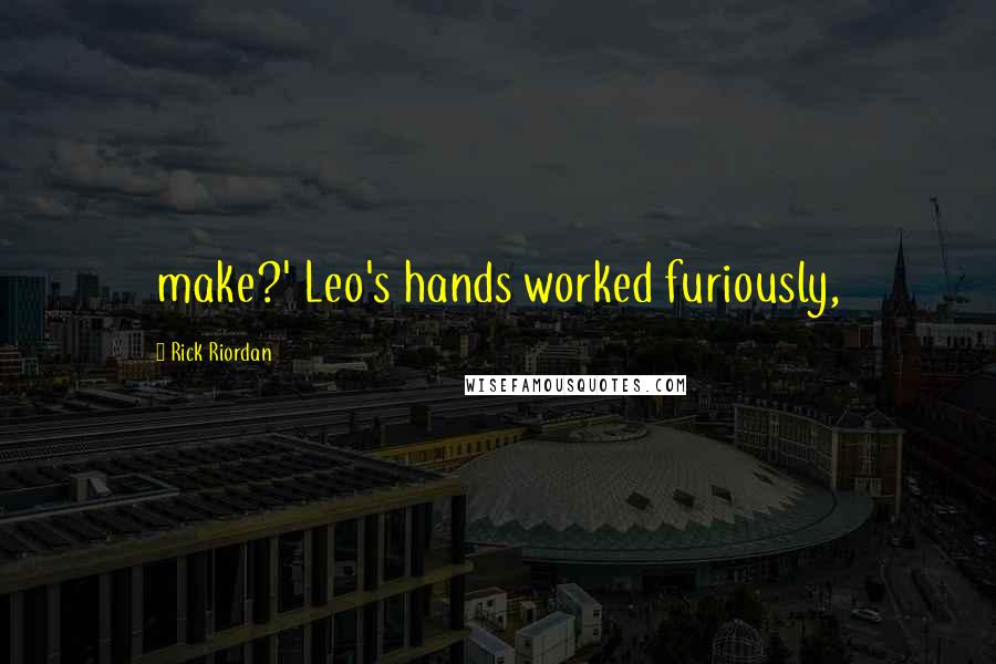 Rick Riordan Quotes: make?' Leo's hands worked furiously,