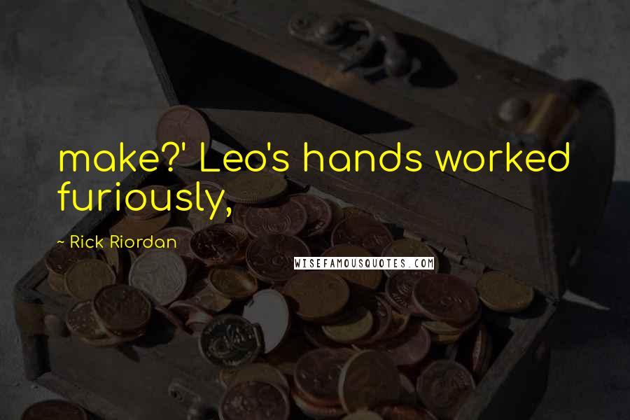 Rick Riordan Quotes: make?' Leo's hands worked furiously,