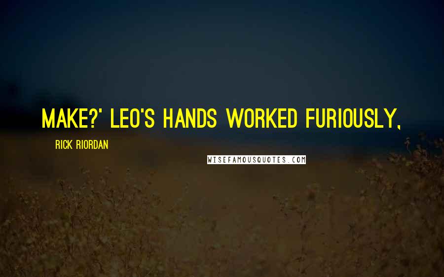 Rick Riordan Quotes: make?' Leo's hands worked furiously,