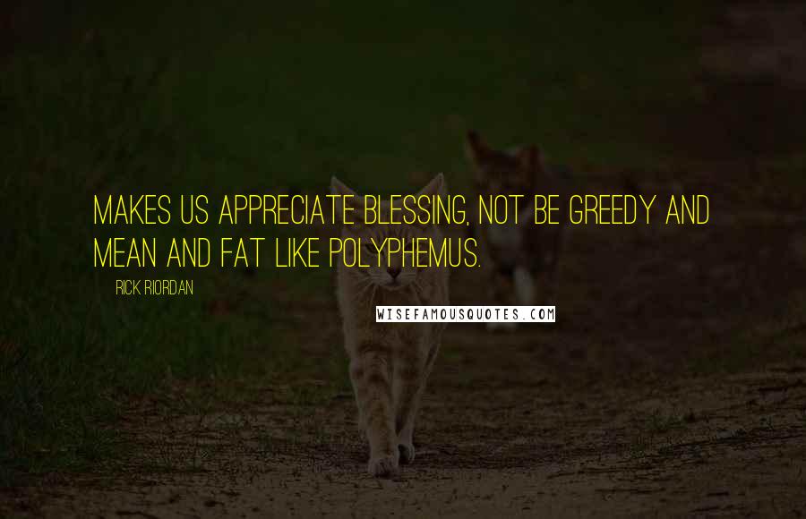 Rick Riordan Quotes: Makes us appreciate blessing, not be greedy and mean and fat like Polyphemus.