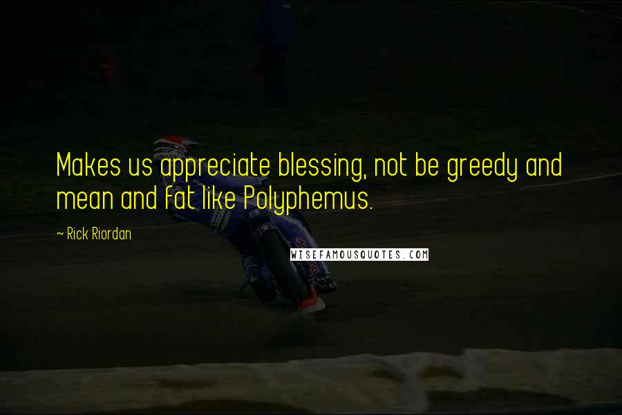 Rick Riordan Quotes: Makes us appreciate blessing, not be greedy and mean and fat like Polyphemus.