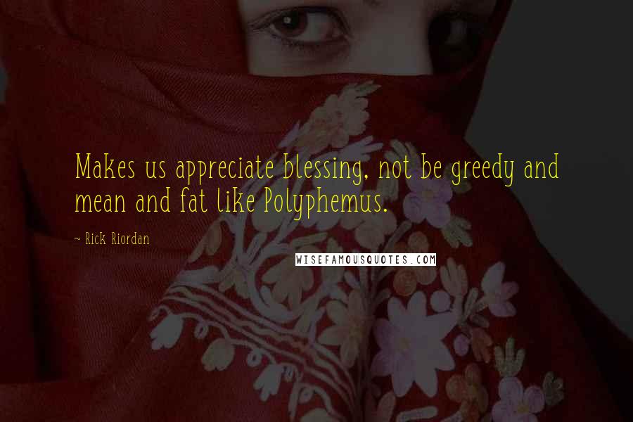 Rick Riordan Quotes: Makes us appreciate blessing, not be greedy and mean and fat like Polyphemus.