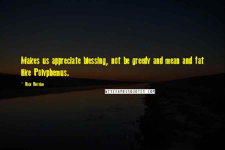 Rick Riordan Quotes: Makes us appreciate blessing, not be greedy and mean and fat like Polyphemus.