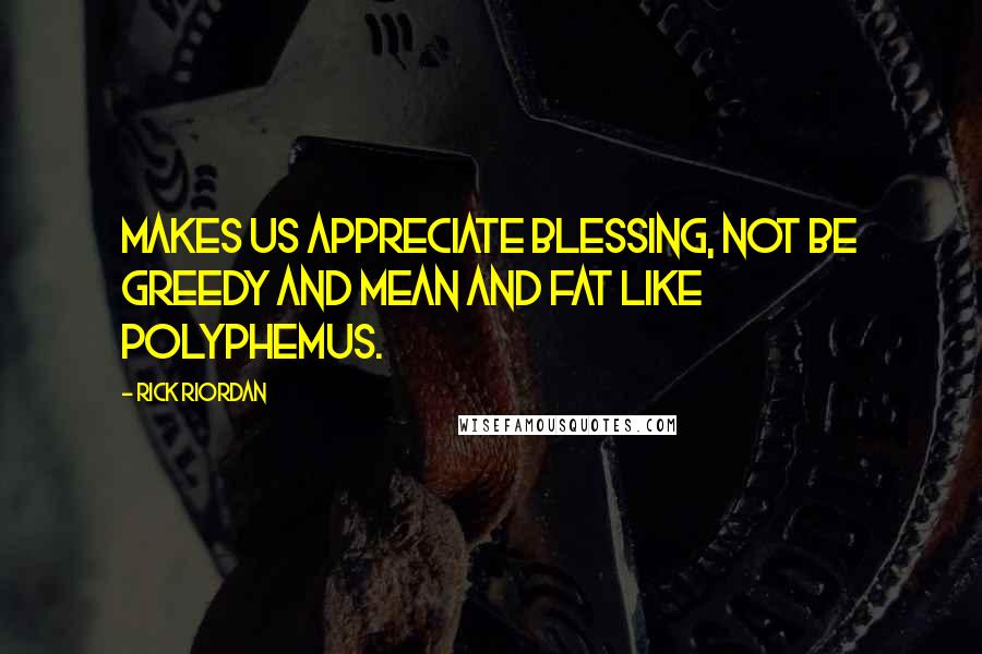 Rick Riordan Quotes: Makes us appreciate blessing, not be greedy and mean and fat like Polyphemus.