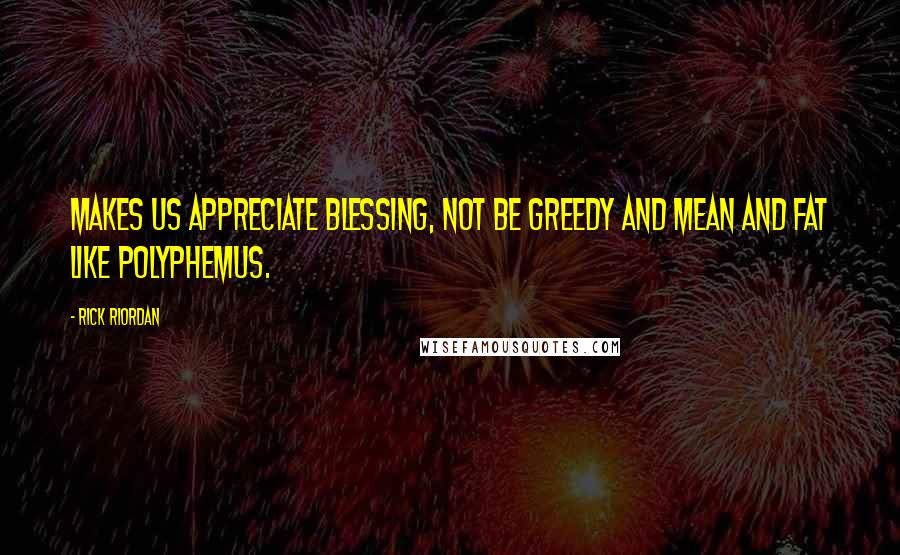 Rick Riordan Quotes: Makes us appreciate blessing, not be greedy and mean and fat like Polyphemus.