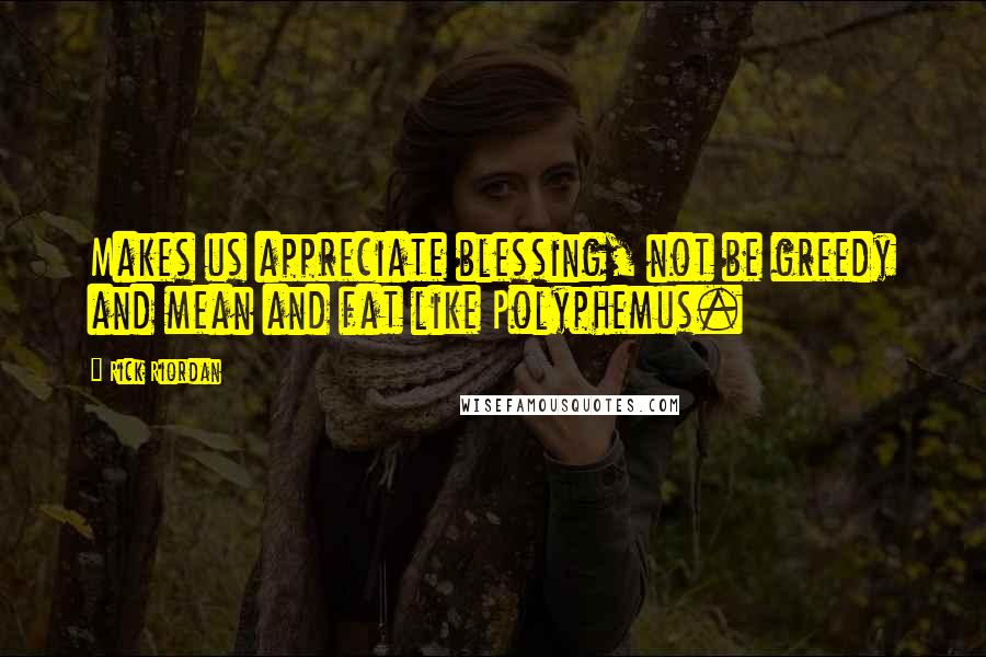 Rick Riordan Quotes: Makes us appreciate blessing, not be greedy and mean and fat like Polyphemus.