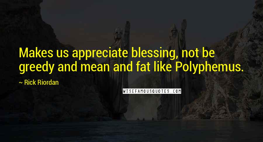 Rick Riordan Quotes: Makes us appreciate blessing, not be greedy and mean and fat like Polyphemus.