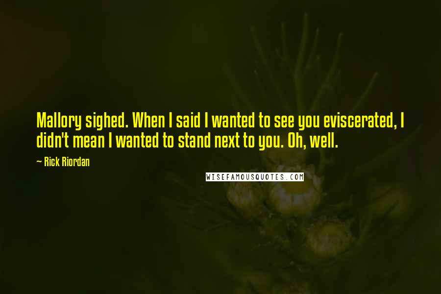 Rick Riordan Quotes: Mallory sighed. When I said I wanted to see you eviscerated, I didn't mean I wanted to stand next to you. Oh, well.