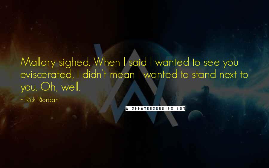 Rick Riordan Quotes: Mallory sighed. When I said I wanted to see you eviscerated, I didn't mean I wanted to stand next to you. Oh, well.