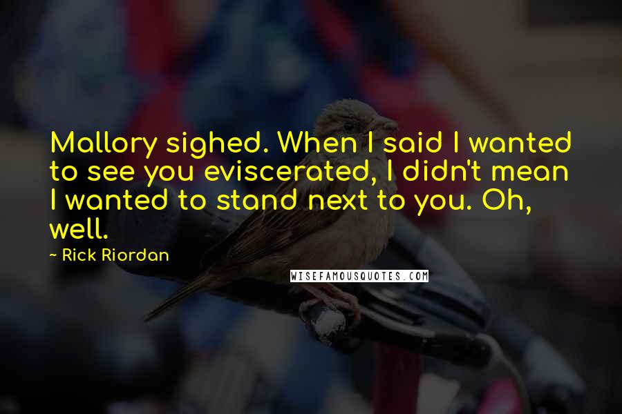 Rick Riordan Quotes: Mallory sighed. When I said I wanted to see you eviscerated, I didn't mean I wanted to stand next to you. Oh, well.