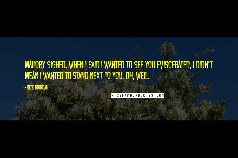 Rick Riordan Quotes: Mallory sighed. When I said I wanted to see you eviscerated, I didn't mean I wanted to stand next to you. Oh, well.