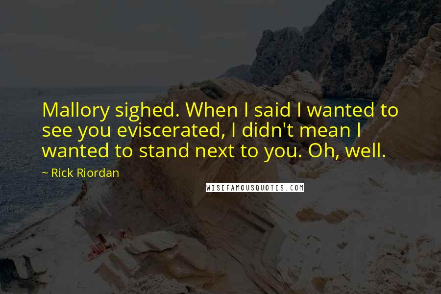 Rick Riordan Quotes: Mallory sighed. When I said I wanted to see you eviscerated, I didn't mean I wanted to stand next to you. Oh, well.