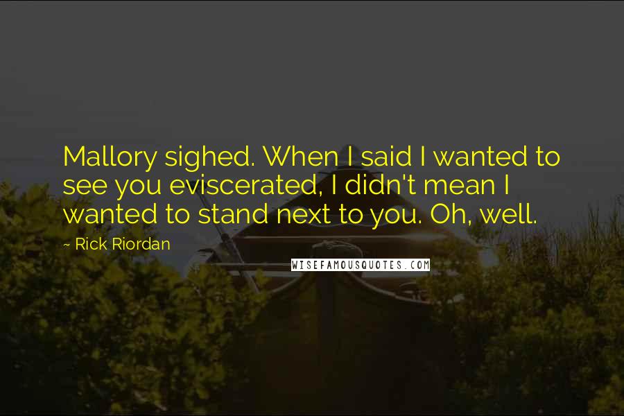 Rick Riordan Quotes: Mallory sighed. When I said I wanted to see you eviscerated, I didn't mean I wanted to stand next to you. Oh, well.