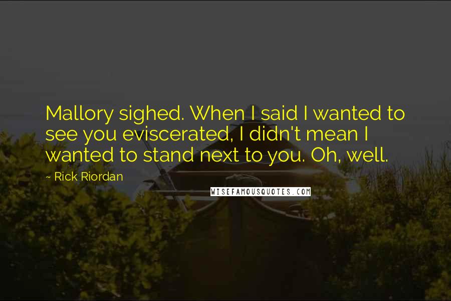 Rick Riordan Quotes: Mallory sighed. When I said I wanted to see you eviscerated, I didn't mean I wanted to stand next to you. Oh, well.