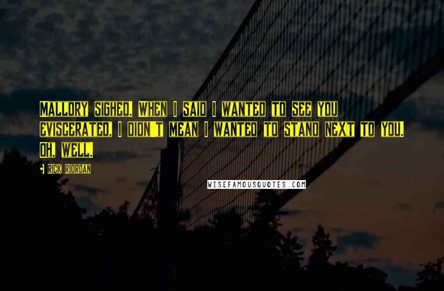 Rick Riordan Quotes: Mallory sighed. When I said I wanted to see you eviscerated, I didn't mean I wanted to stand next to you. Oh, well.