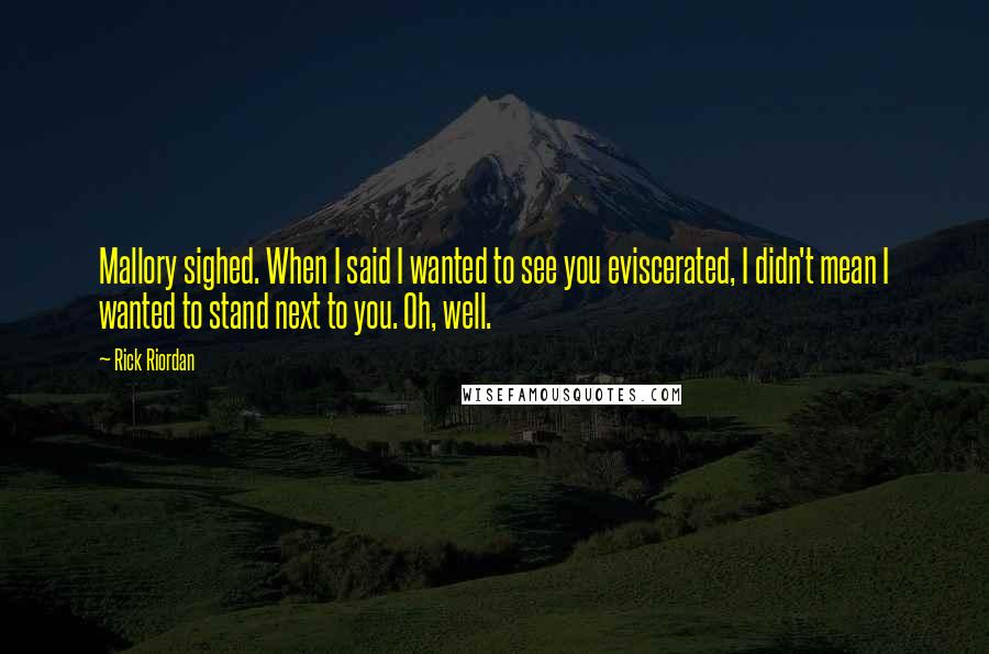 Rick Riordan Quotes: Mallory sighed. When I said I wanted to see you eviscerated, I didn't mean I wanted to stand next to you. Oh, well.