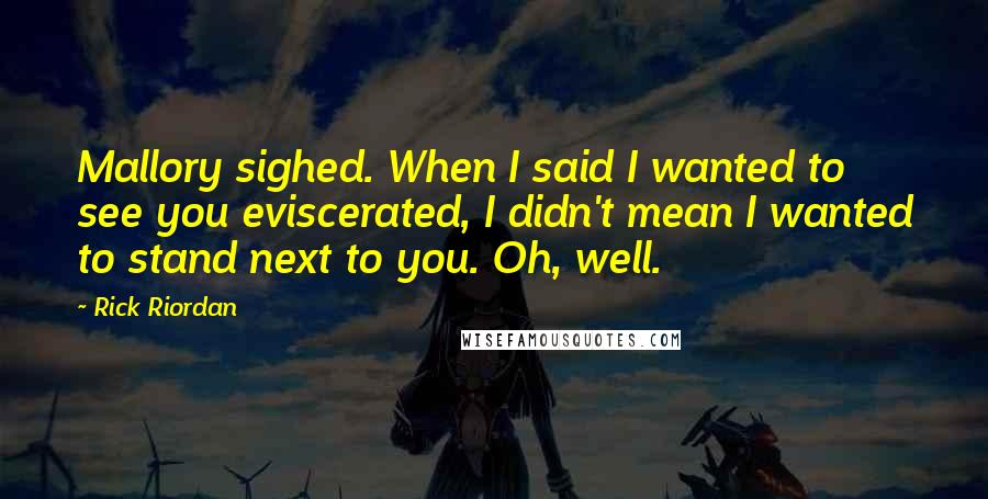 Rick Riordan Quotes: Mallory sighed. When I said I wanted to see you eviscerated, I didn't mean I wanted to stand next to you. Oh, well.