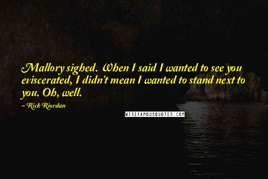 Rick Riordan Quotes: Mallory sighed. When I said I wanted to see you eviscerated, I didn't mean I wanted to stand next to you. Oh, well.