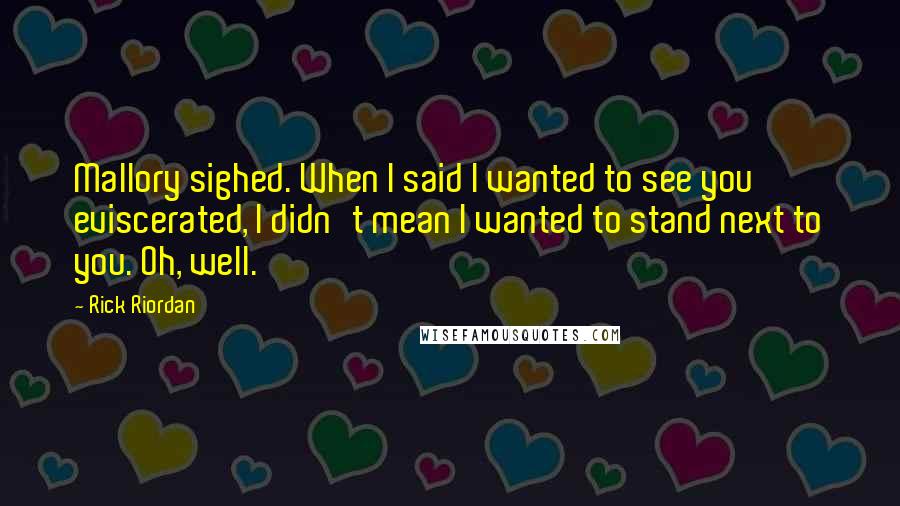 Rick Riordan Quotes: Mallory sighed. When I said I wanted to see you eviscerated, I didn't mean I wanted to stand next to you. Oh, well.