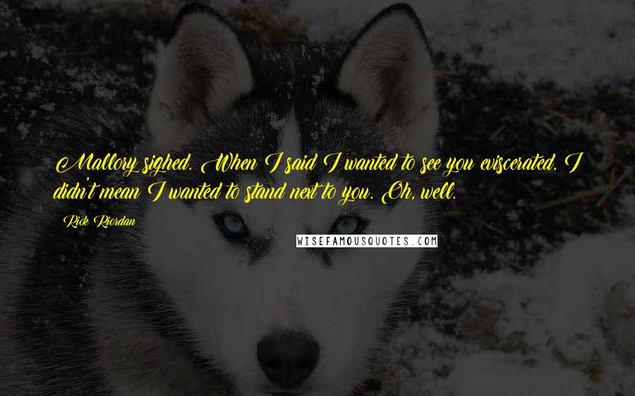 Rick Riordan Quotes: Mallory sighed. When I said I wanted to see you eviscerated, I didn't mean I wanted to stand next to you. Oh, well.