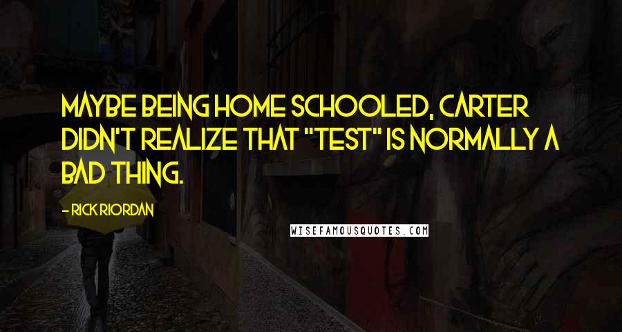 Rick Riordan Quotes: Maybe being home schooled, Carter didn't realize that "test" is normally a bad thing.