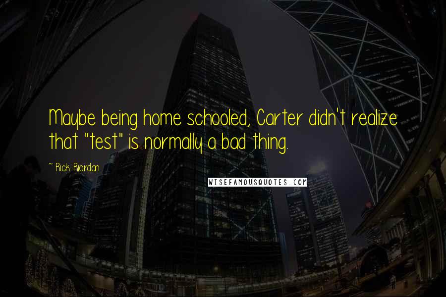 Rick Riordan Quotes: Maybe being home schooled, Carter didn't realize that "test" is normally a bad thing.