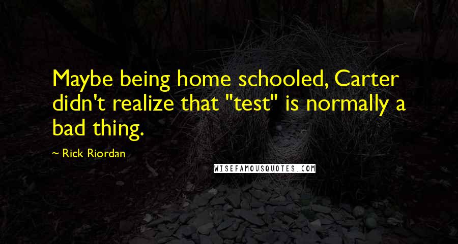 Rick Riordan Quotes: Maybe being home schooled, Carter didn't realize that "test" is normally a bad thing.