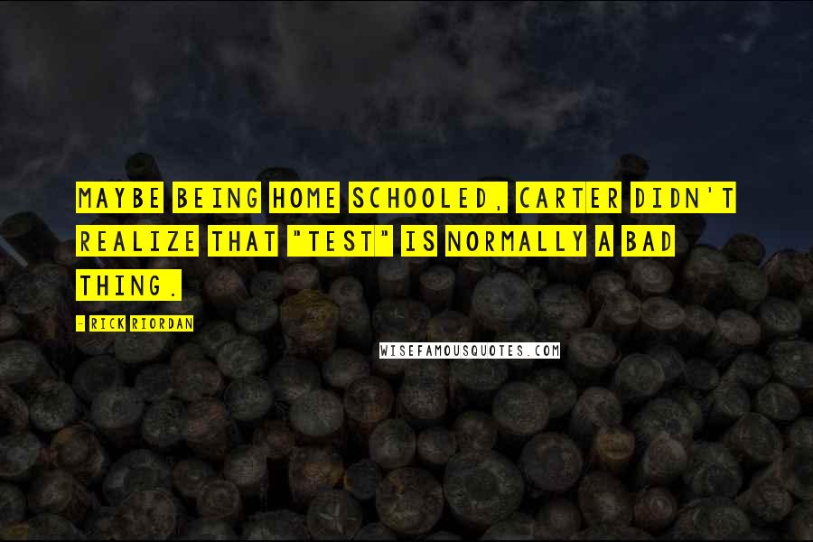 Rick Riordan Quotes: Maybe being home schooled, Carter didn't realize that "test" is normally a bad thing.