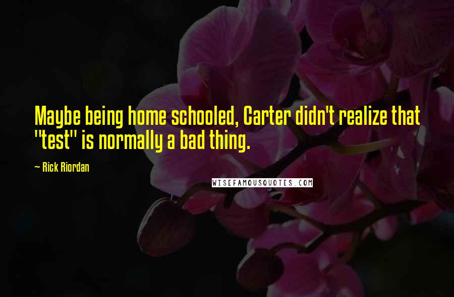 Rick Riordan Quotes: Maybe being home schooled, Carter didn't realize that "test" is normally a bad thing.