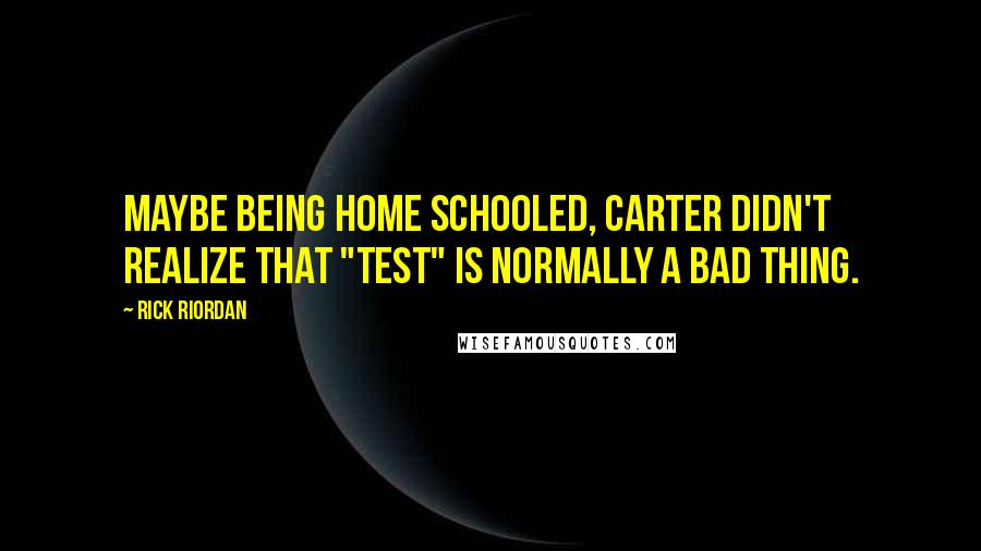 Rick Riordan Quotes: Maybe being home schooled, Carter didn't realize that "test" is normally a bad thing.