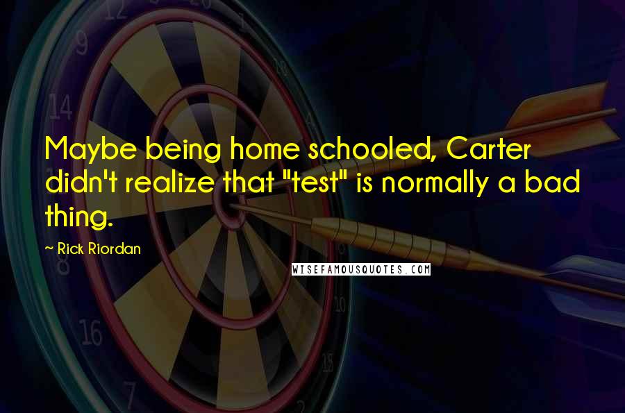 Rick Riordan Quotes: Maybe being home schooled, Carter didn't realize that "test" is normally a bad thing.