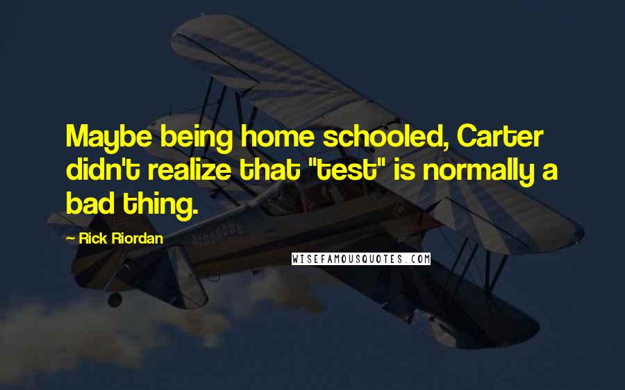 Rick Riordan Quotes: Maybe being home schooled, Carter didn't realize that "test" is normally a bad thing.