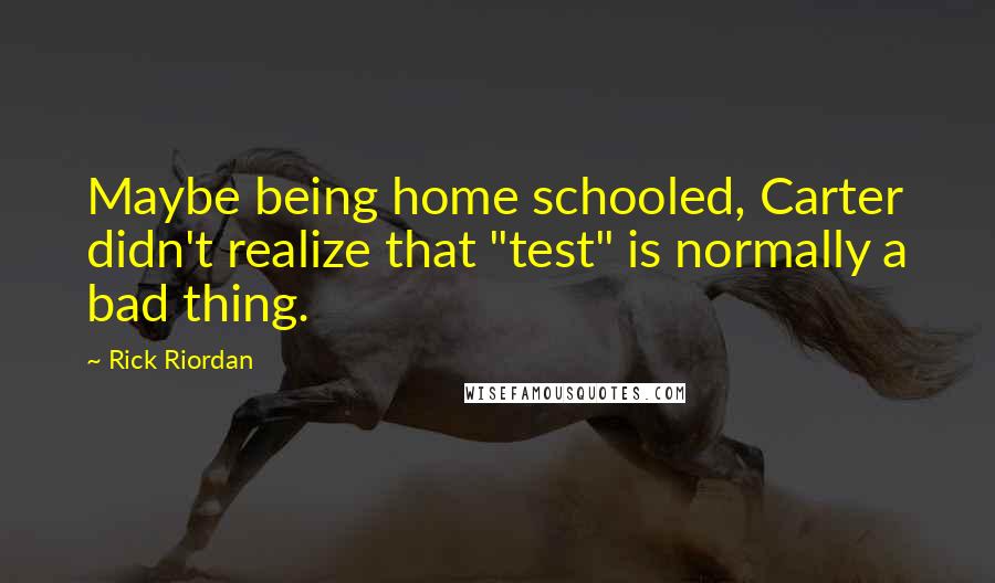 Rick Riordan Quotes: Maybe being home schooled, Carter didn't realize that "test" is normally a bad thing.